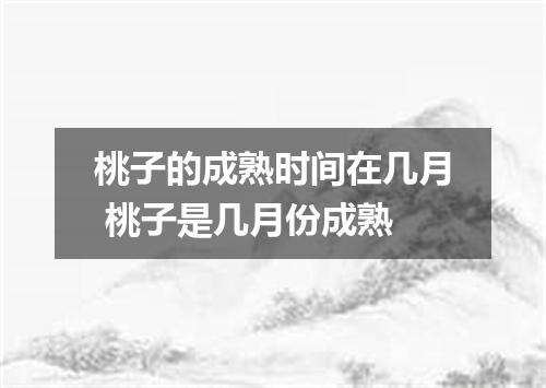 桃子的成熟时间在几月 桃子是几月份成熟