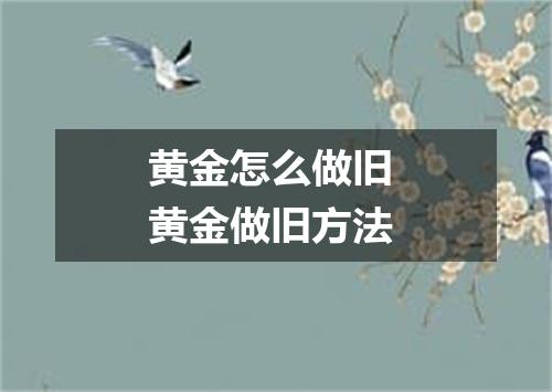 黄金怎么做旧 黄金做旧方法