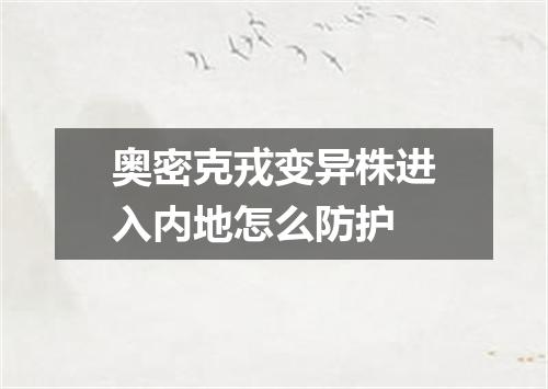 奥密克戎变异株进入内地怎么防护