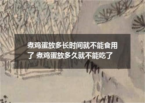 煮鸡蛋放多长时间就不能食用了 煮鸡蛋放多久就不能吃了