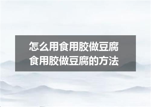 怎么用食用胶做豆腐 食用胶做豆腐的方法