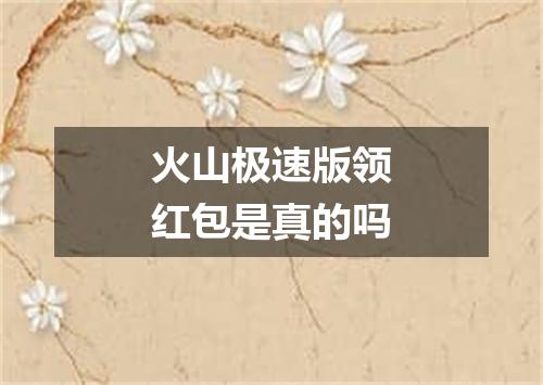 火山极速版领红包是真的吗