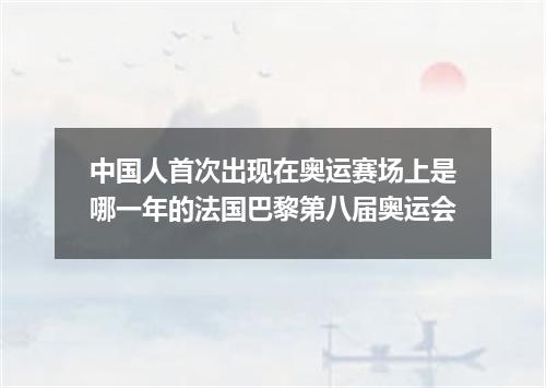 中国人首次出现在奥运赛场上是哪一年的法国巴黎第八届奥运会