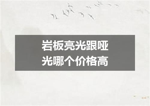 岩板亮光跟哑光哪个价格高