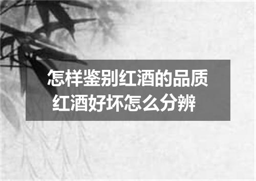 怎样鉴别红酒的品质 红酒好坏怎么分辨