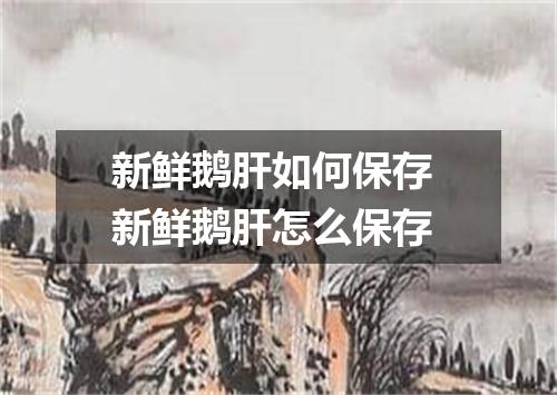 新鲜鹅肝如何保存 新鲜鹅肝怎么保存