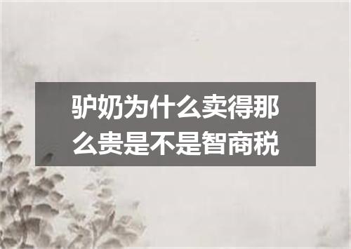 驴奶为什么卖得那么贵是不是智商税
