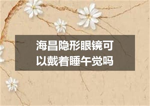 海昌隐形眼镜可以戴着睡午觉吗