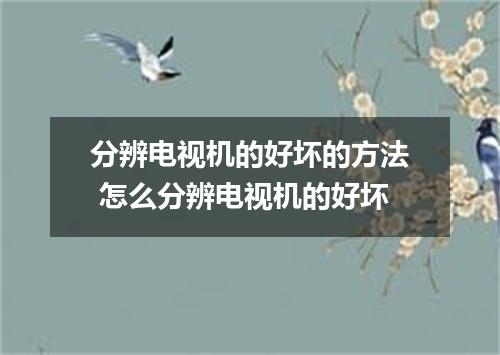 分辨电视机的好坏的方法 怎么分辨电视机的好坏