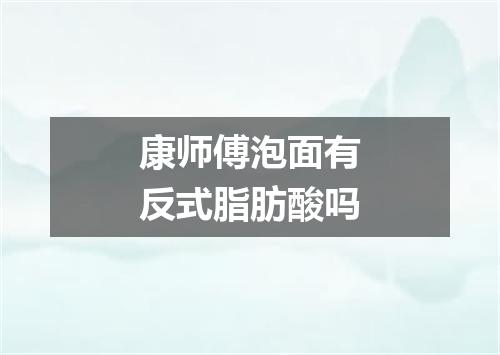 康师傅泡面有反式脂肪酸吗