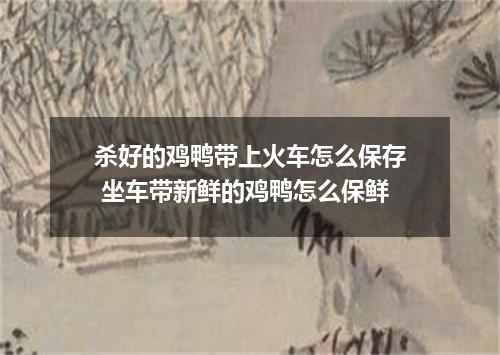 杀好的鸡鸭带上火车怎么保存 坐车带新鲜的鸡鸭怎么保鲜