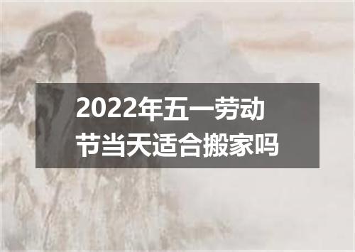 2022年五一劳动节当天适合搬家吗
