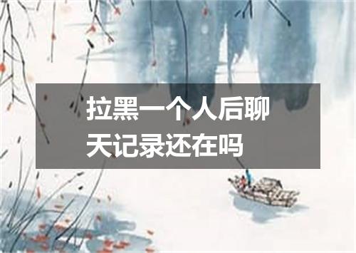 拉黑一个人后聊天记录还在吗