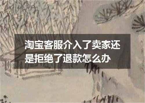 淘宝客服介入了卖家还是拒绝了退款怎么办