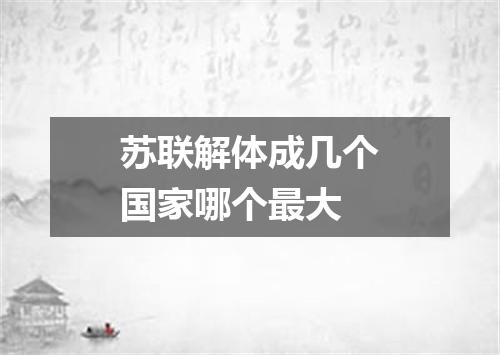 苏联解体成几个国家哪个最大