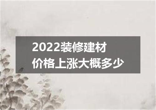 2022装修建材价格上涨大概多少
