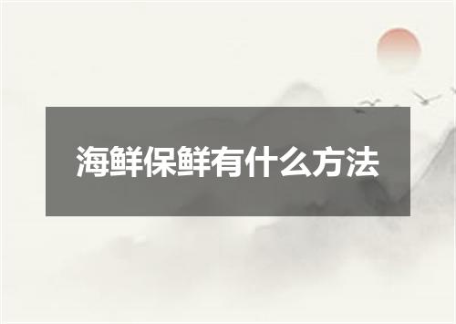 海鲜保鲜有什么方法
