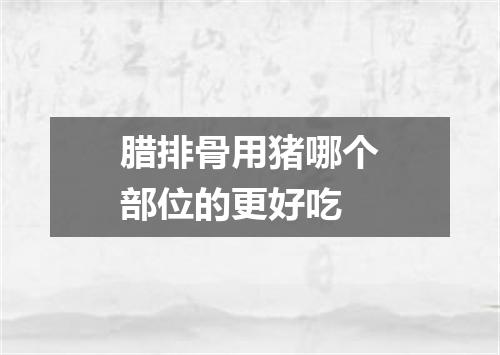 腊排骨用猪哪个部位的更好吃