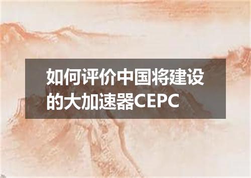 如何评价中国将建设的大加速器CEPC