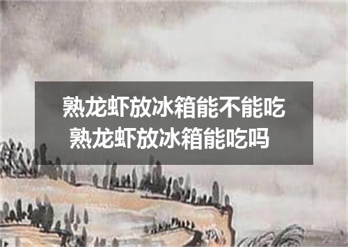 熟龙虾放冰箱能不能吃 熟龙虾放冰箱能吃吗