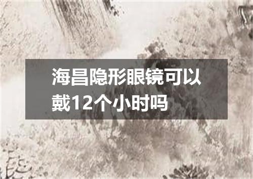 海昌隐形眼镜可以戴12个小时吗