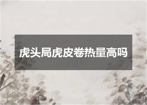 虎头局虎皮卷热量高吗