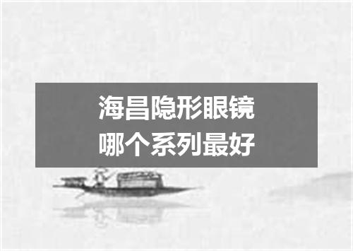 海昌隐形眼镜哪个系列最好