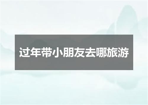 过年带小朋友去哪旅游