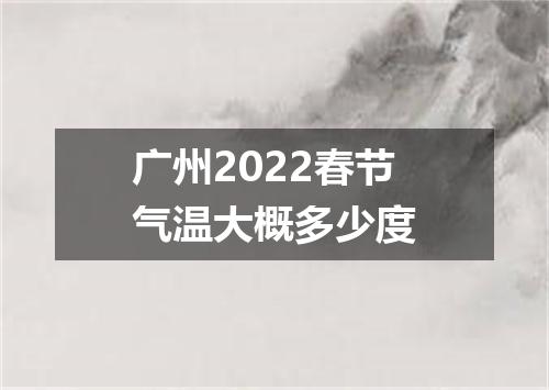 广州2022春节气温大概多少度