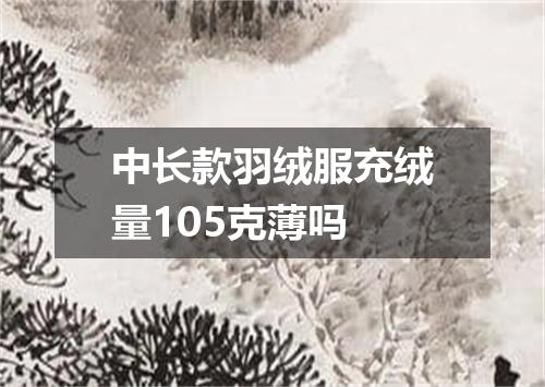 中长款羽绒服充绒量105克薄吗