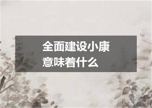 全面建设小康意味着什么