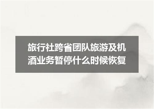 旅行社跨省团队旅游及机酒业务暂停什么时候恢复