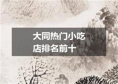 大同热门小吃店排名前十