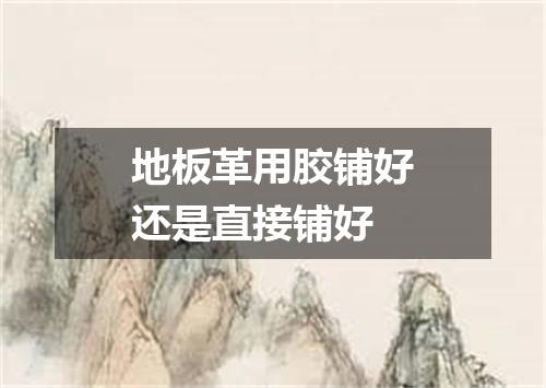 地板革用胶铺好还是直接铺好