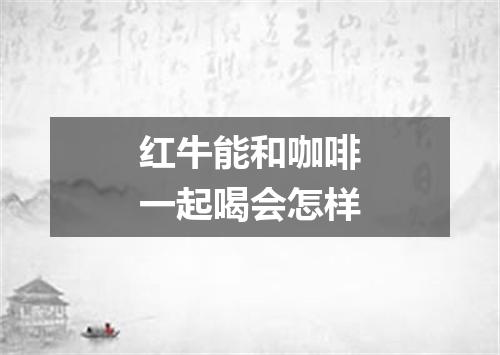 红牛能和咖啡一起喝会怎样