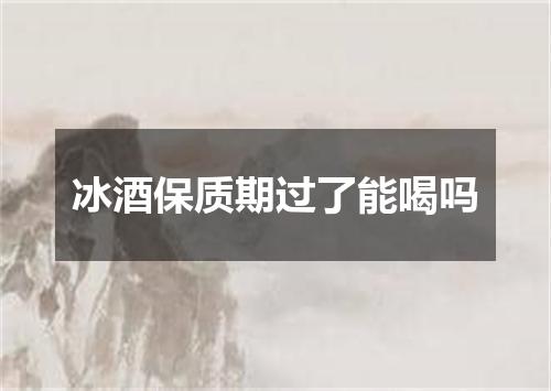 冰酒保质期过了能喝吗