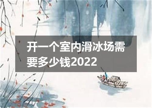 开一个室内滑冰场需要多少钱2022