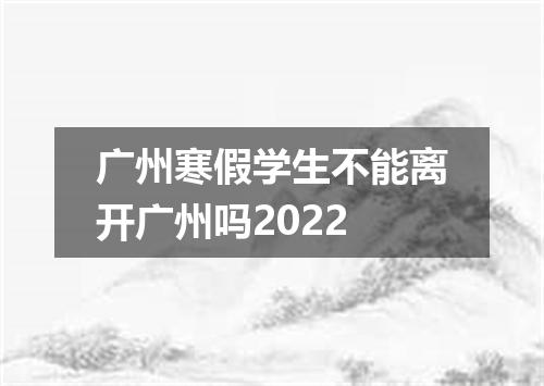 广州寒假学生不能离开广州吗2022