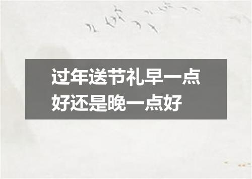 过年送节礼早一点好还是晚一点好