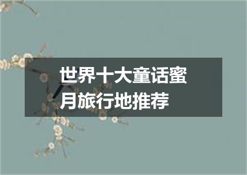 世界十大童话蜜月旅行地推荐