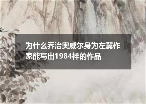 为什么乔治奥威尔身为左翼作家能写出1984样的作品