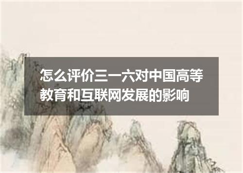 怎么评价三一六对中国高等教育和互联网发展的影响