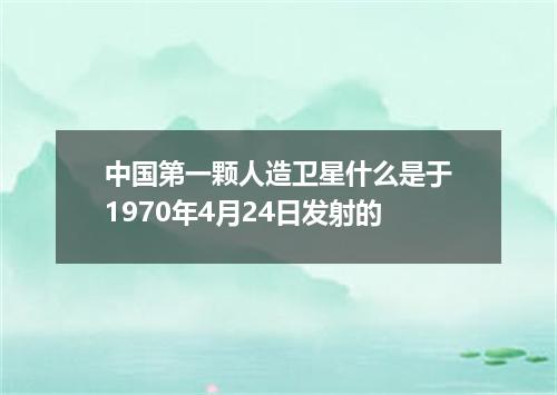 中国第一颗人造卫星什么是于1970年4月24日发射的