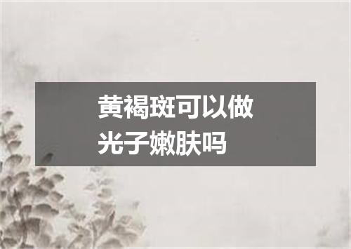 黄褐斑可以做光子嫩肤吗