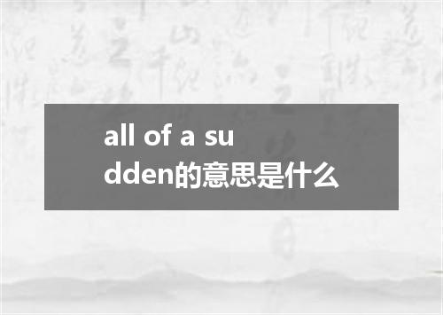 all of a sudden的意思是什么