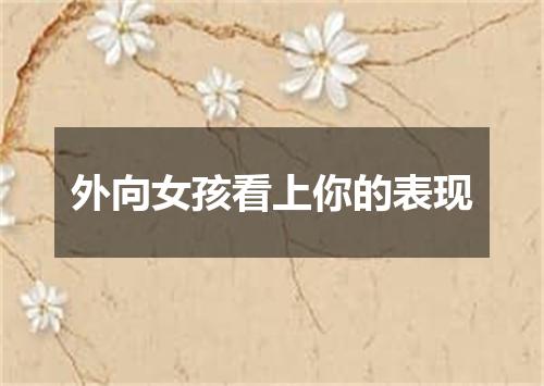 外向女孩看上你的表现
