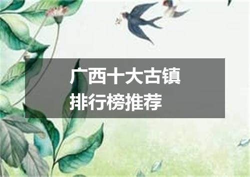 广西十大古镇排行榜推荐