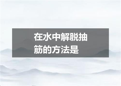 在水中解脱抽筋的方法是