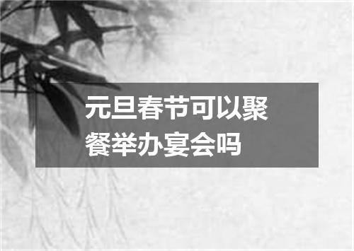 元旦春节可以聚餐举办宴会吗