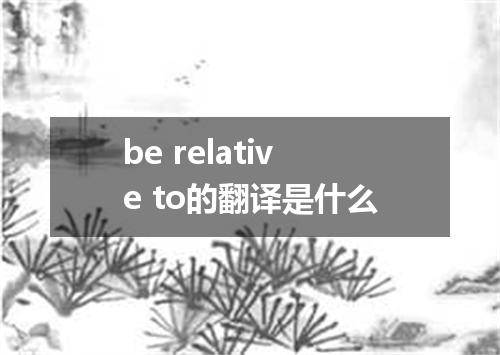 be relative to的翻译是什么